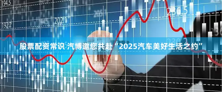 股票配资常识 汽博邀您共赴“2025汽车美好生活之约”