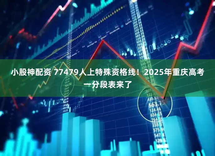 小股神配资 77479人上特殊资格线！2025年重庆高考一分段表来了