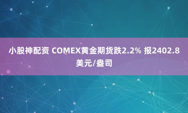 小股神配资 COMEX黄金期货跌2.2% 报2402.8美元/盎司