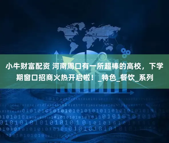 小牛财富配资 河南周口有一所超棒的高校，下学期窗口招商火热开启啦！_特色_餐饮_系列