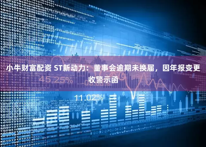 小牛财富配资 ST新动力：董事会逾期未换届，因年报变更收警示函