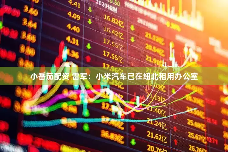 小番茄配资 雷军：小米汽车已在纽北租用办公室