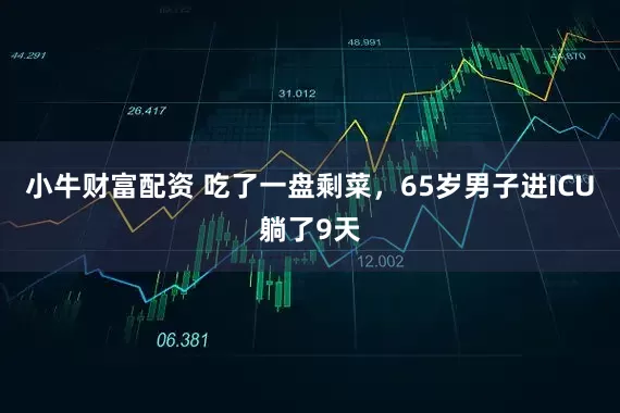 小牛财富配资 吃了一盘剩菜，65岁男子进ICU躺了9天