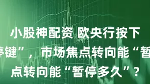 小股神配资 欧央行按下“降息暂停键”，市场焦点转向能“暂停多久”？