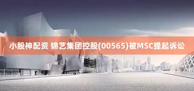 小股神配资 锦艺集团控股(00565)被MSC提起诉讼