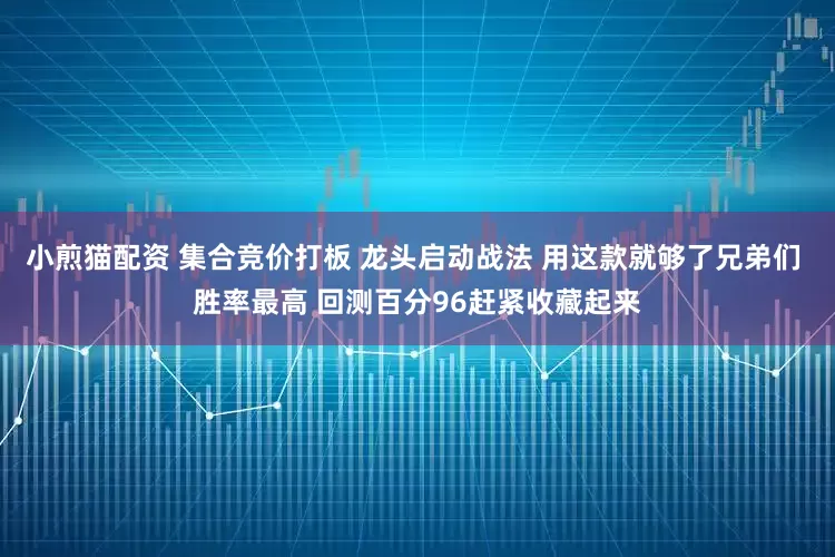 小煎猫配资 集合竞价打板 龙头启动战法 用这款就够了兄弟们 胜率最高 回测百分96赶紧收藏起来