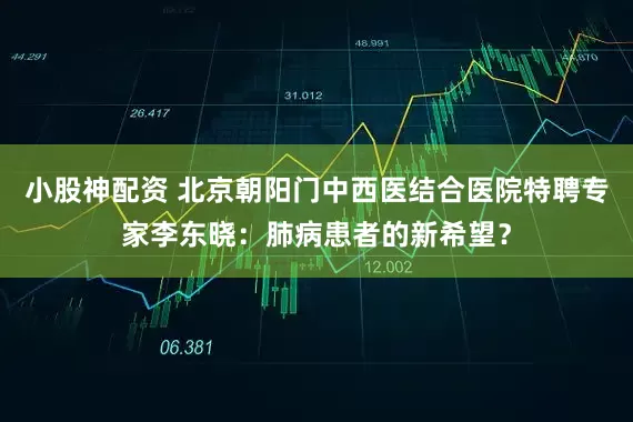 小股神配资 北京朝阳门中西医结合医院特聘专家李东晓：肺病患者的新希望？