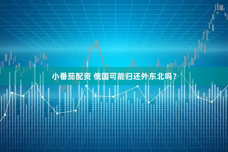 小番茄配资 俄国可能归还外东北吗？