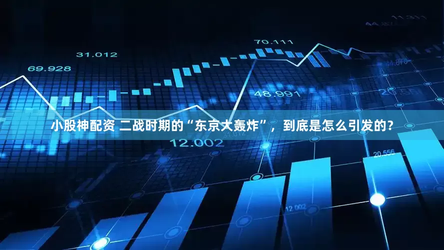 小股神配资 二战时期的“东京大轰炸”，到底是怎么引发的？