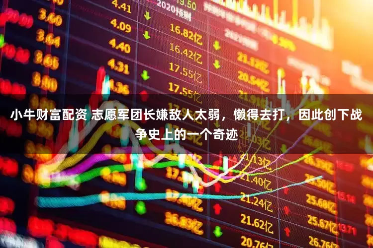 小牛财富配资 志愿军团长嫌敌人太弱，懒得去打，因此创下战争史上的一个奇迹